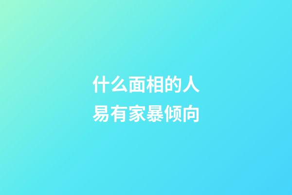 什么面相的人易有家暴倾向