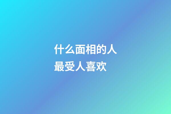 什么面相的人最受人喜欢