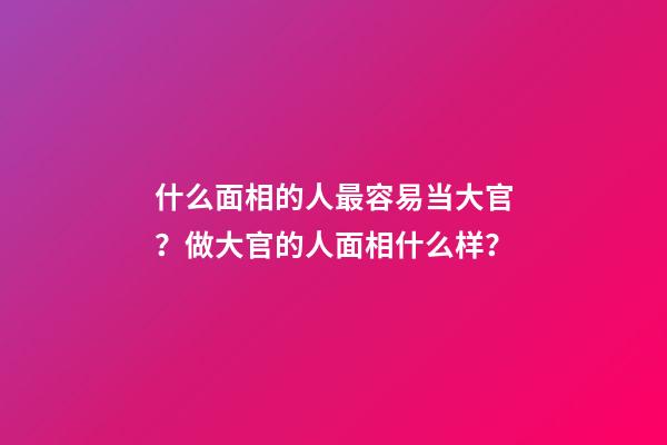 什么面相的人最容易当大官？做大官的人面相什么样？