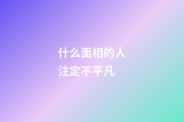 什么面相的人注定不平凡