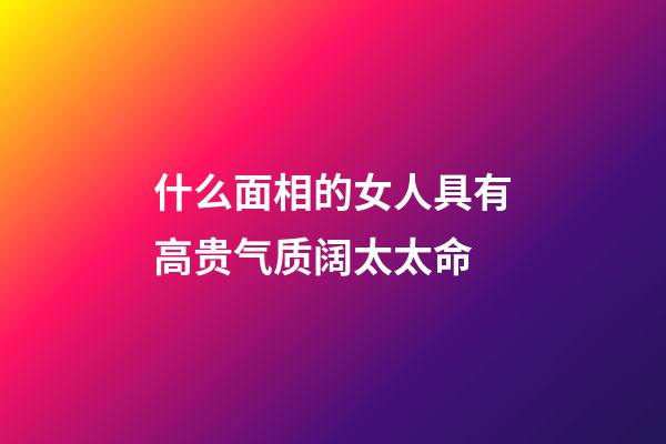 什么面相的女人具有高贵气质阔太太命