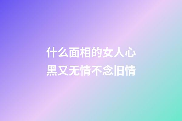 什么面相的女人心黑又无情不念旧情