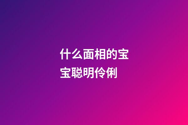 什么面相的宝宝聪明伶俐