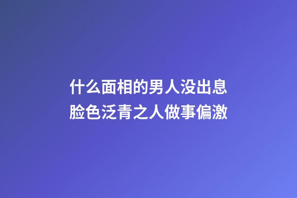 什么面相的男人没出息?脸色泛青之人做事偏激