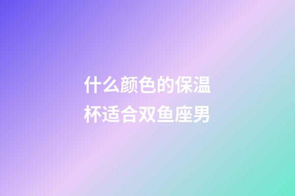 什么颜色的保温杯适合双鱼座男-第1张-星座运势-玄机派