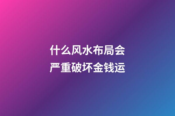 什么风水布局会严重破坏金钱运