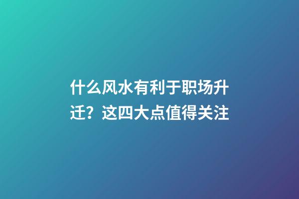 什么风水有利于职场升迁？这四大点值得关注