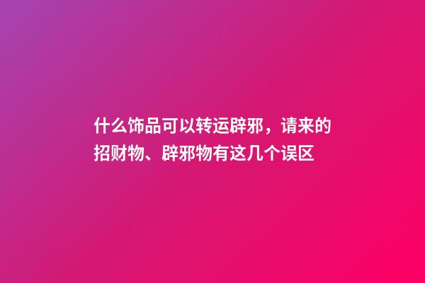 什么饰品可以转运辟邪，请来的招财物、辟邪物有这几个误区-第1张-观点-玄机派