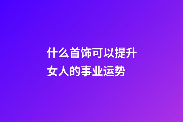 什么首饰可以提升女人的事业运势