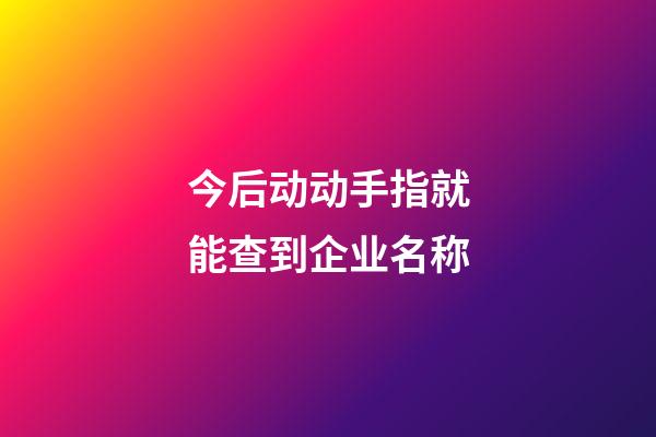 今后动动手指就能查到企业名称-第1张-公司起名-玄机派