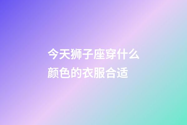 今天狮子座穿什么颜色的衣服合适-第1张-星座运势-玄机派