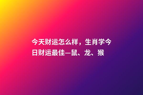 今天财运怎么样，生肖学今日财运最佳—鼠、龙、猴-第1张-观点-玄机派