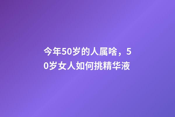 今年50岁的人属啥，50岁女人如何挑精华液-第1张-观点-玄机派