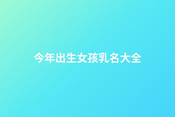 今年出生女孩乳名大全(今年女婴起什么名字)-第1张-女孩起名-玄机派