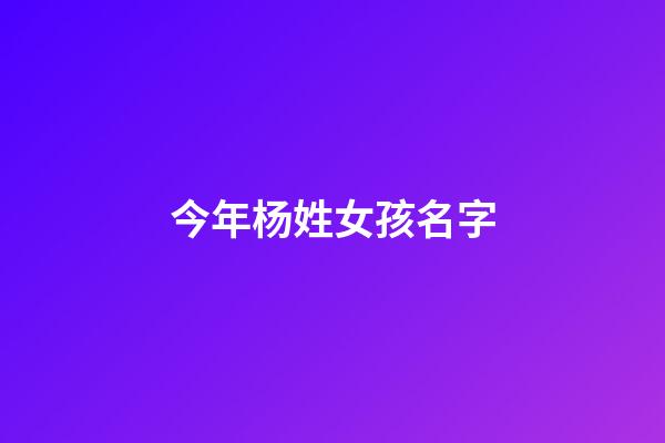 今年杨姓女孩名字(2023年杨姓女孩名字)-第1张-女孩起名-玄机派