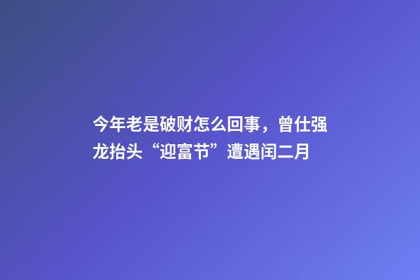 今年老是破财怎么回事，曾仕强龙抬头“迎富节”遭遇闰二月-第1张-观点-玄机派