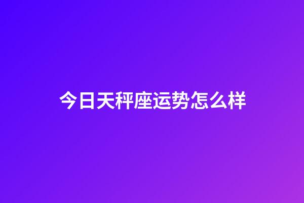 今日天秤座运势怎么样-第1张-星座运势-玄机派