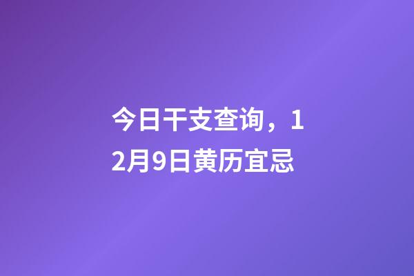 今日干支查询，12月9日(冬月十六)黄历宜忌