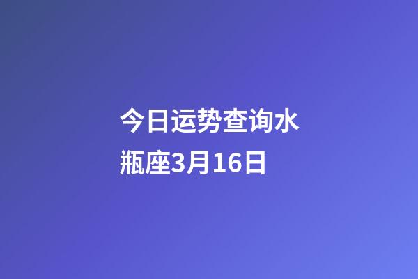 今日运势查询水瓶座3月16日-第1张-星座运势-玄机派