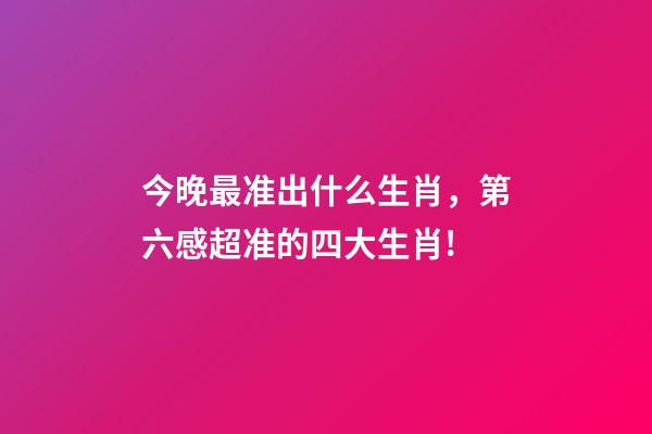 今晚最准出什么生肖，第六感超准的四大生肖!-第1张-观点-玄机派