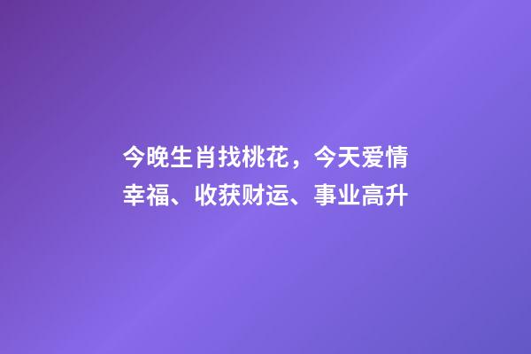 今晚生肖找桃花，今天爱情幸福、收获财运、事业高升-第1张-观点-玄机派