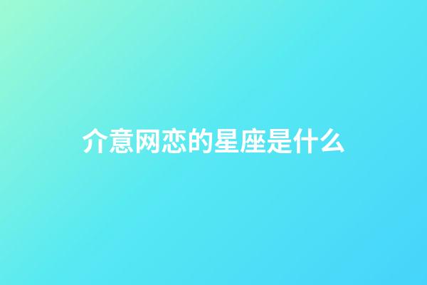 介意网恋的星座是什么-第1张-星座运势-玄机派