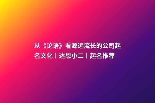 从《论语》看源远流长的公司起名文化丨达恩小二丨起名推荐-第1张-公司起名-玄机派