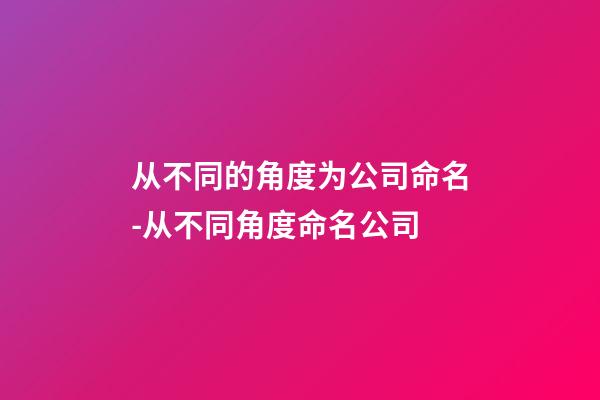 从不同的角度为公司命名-从不同角度命名公司-第1张-公司起名-玄机派