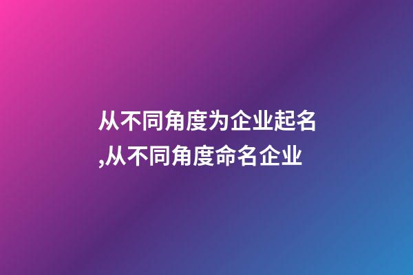 从不同角度为企业起名,从不同角度命名企业-第1张-公司起名-玄机派