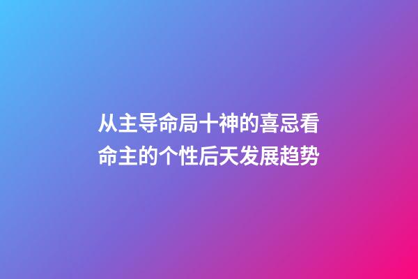 从主导命局十神的喜忌看命主的个性后天发展趋势