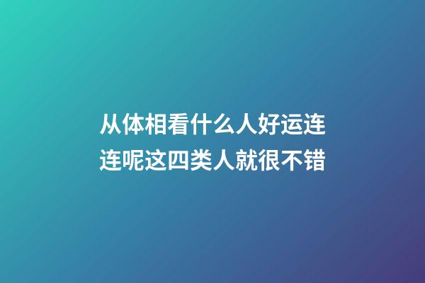 从体相看什么人好运连连呢?这四类人就很不错