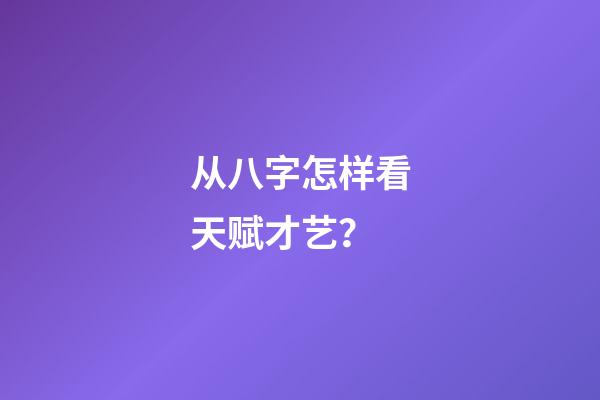 从八字怎样看天赋才艺？