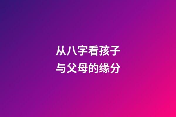 从八字看孩子与父母的缘分