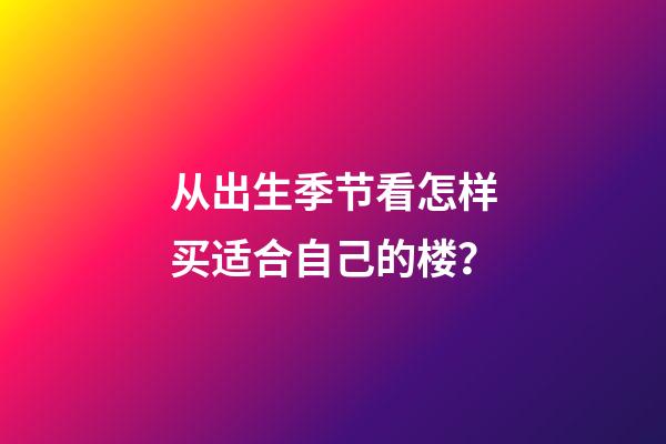 从出生季节看怎样买适合自己的楼？