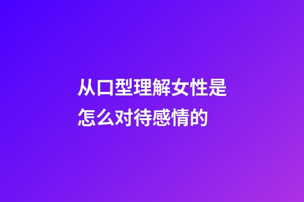 从口型理解女性是怎么对待感情的