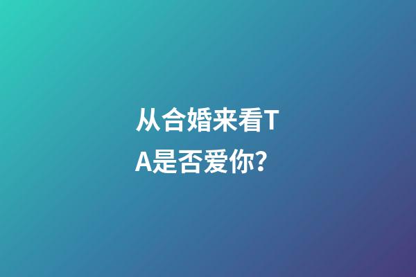 从合婚来看TA是否爱你？