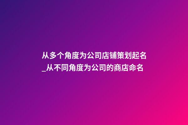 从多个角度为公司店铺策划起名_从不同角度为公司的商店命名-第1张-公司起名-玄机派