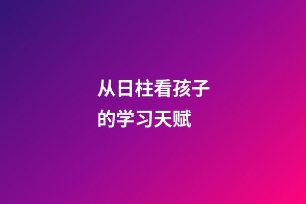 从日柱看孩子的学习天赋