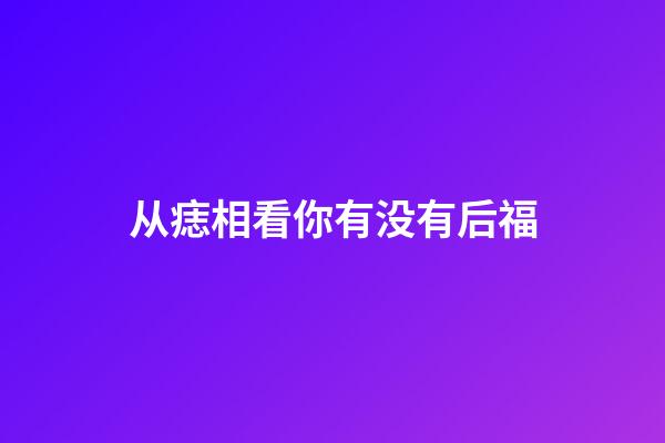 从痣相看你有没有后福