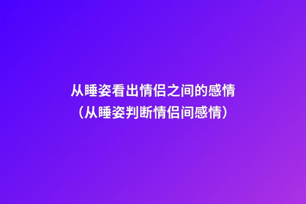 从睡姿看出情侣之间的感情（从睡姿判断情侣间感情）