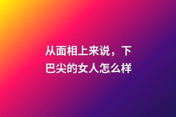 从面相上来说，下巴尖的女人怎么样