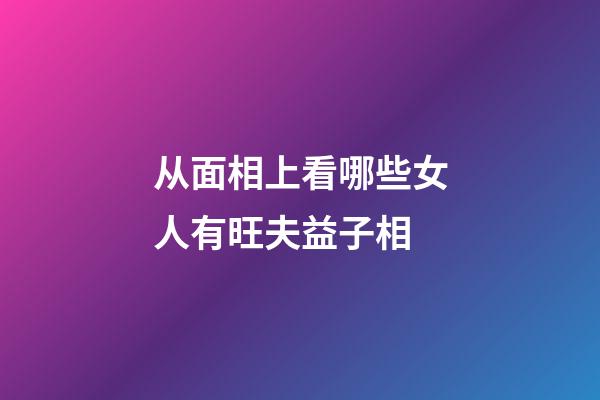 从面相上看哪些女人有旺夫益子相