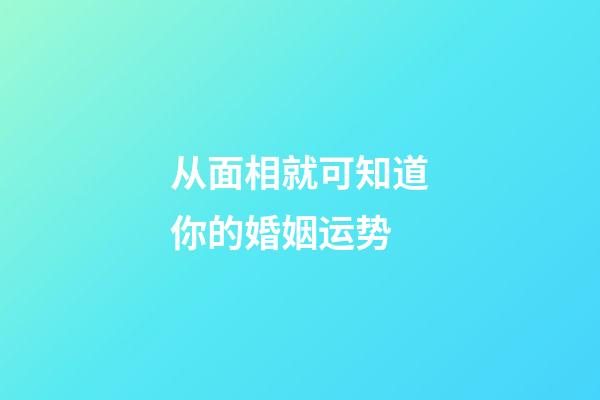 从面相就可知道你的婚姻运势