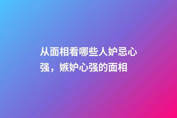 从面相看哪些人妒忌心强，嫉妒心强的面相