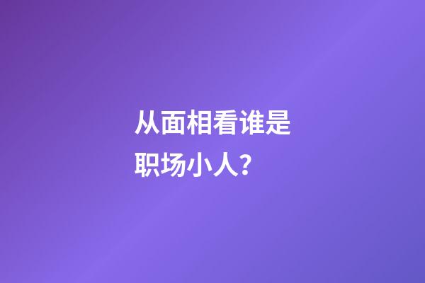 从面相看谁是职场小人？