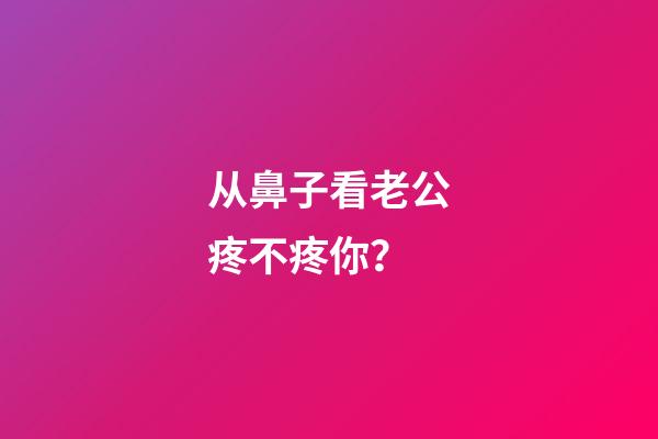 从鼻子看老公疼不疼你？