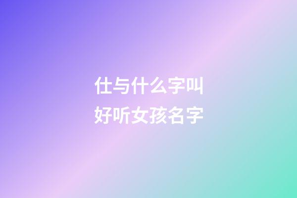 仕与什么字叫好听女孩名字(士和仕这两个字那个字用于人名好)-第1张-女孩起名-玄机派