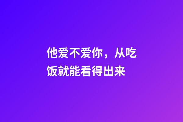 他爱不爱你，从吃饭就能看得出来