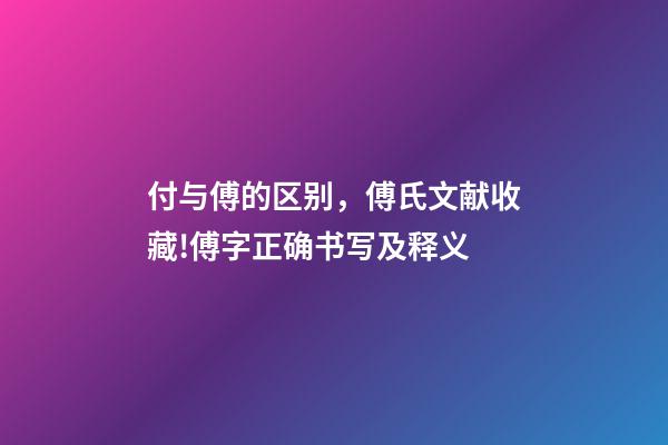 付与傅的区别，傅氏文献收藏!傅字正确书写及释义-第1张-观点-玄机派