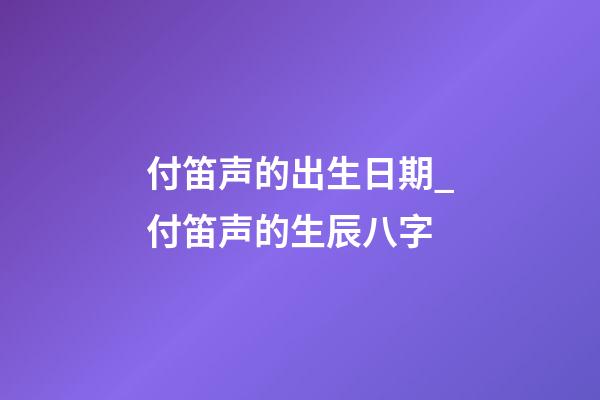 付笛声的出生日期_付笛声的生辰八字